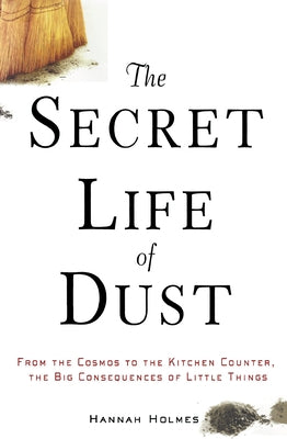 The Secret Life of Dust: From the Cosmos to the Kitchen Counter, the Big Consequences of Little Things by Holmes, Hannah