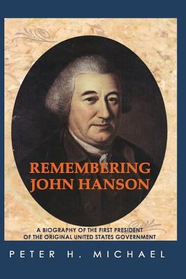 Remembering John Hanson: A biography of the first president of the original United States government Paperback Createspace Independent Publishing Platform