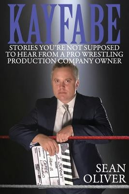 Kayfabe: Stories You're Not Supposed to Hear from a Pro Wrestling Production Company Owner by Oliver, Sean