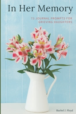 In Her Memory: 73 Journal Prompts for grieving Daughters by Floyd, Rachel J.