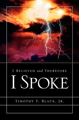 I Believed and Therefore I Spoke by Black, Timothy T., Jr.