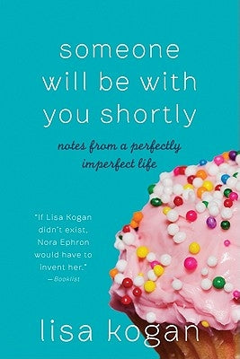 Someone Will Be with You Shortly: Notes from a Perfectly Imperfect Life by Kogan, Lisa