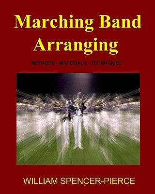 Marching Band Arranging: Methods, Materials, Techniques by Spencer-Pierce, William