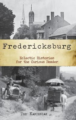 Fredericksburg, Virginia: Eclectic Histories for the Curious Reader by Kamieniak, Ted