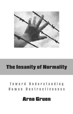 The Insanity of Normality: Toward Understanding Human Destructiveness by Gruen, Arno