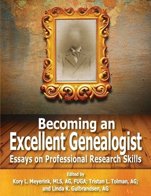 Becoming an Excellent Genealogist: Essays on Professional Research Skills by Meyerink, Kory L.