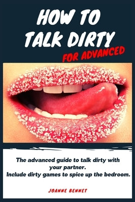 How to talk dirty for advanced: The advanced guide to talk dirty with your partner. Inlcude dirty games to spice up the bedroom. by Bennet, Joanne