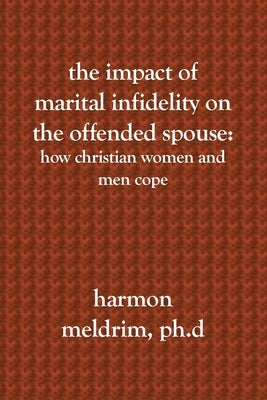 The Impact of Marital Infidelity on the Offended Spouse: How Christian Women and Men Cope by Meldrim Ph. D., Harmon