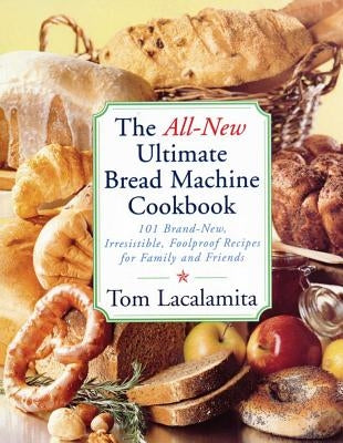 The All-New Ultimate Bread Machine Cookbook: 101 Brand-New, Irrestible Foolproof Recipes for Family and Friends Atria Books
