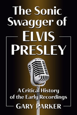 The Sonic Swagger of Elvis Presley: A Critical History of the Early Recordings by Parker, Gary