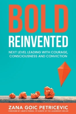 Bold Reinvented: Next level leading with Courage, Consciousness and Conviction by Goic Petricevic, Zana