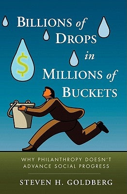 Billions of Drops in Millions of Buckets: Why Philanthropy Doesn't Advance Social Progress by Goldberg, Steven H.