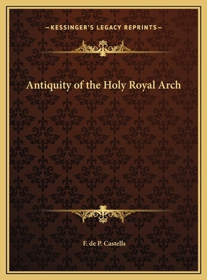 Antiquity of the Holy Royal Arch by Castells, F. de P.