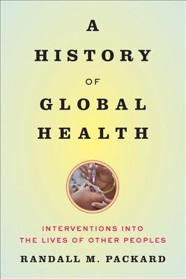 A History of Global Health: Interventions Into the Lives of Other Peoples by Packard, Randall M.