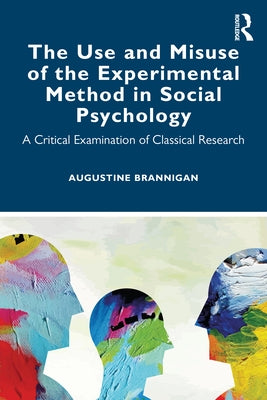 The Use and Misuse of the Experimental Method in Social Psychology: A Critical Examination of Classical Research by Brannigan, Augustine