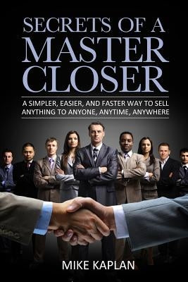 Secrets of a Master Closer: A Simpler, Easier, And Faster Way To Sell Anything To Anyone, Anytime, Anywhere Master Closers, Inc.
