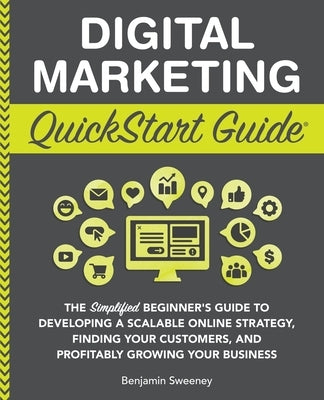 Digital Marketing QuickStart Guide: The Simplified Beginner's Guide to Developing a Scalable Online Strategy, Finding Your Customers, and Profitably G by Sweeney, Benjamin