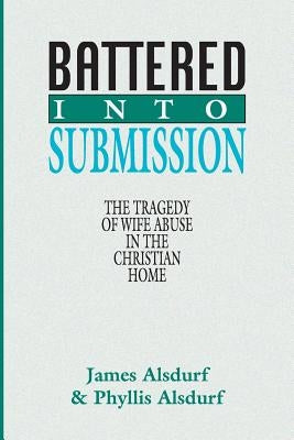 Battered Into Submission: The Tragedy of Wife Abuse in the Christian Home by Alsdurf, James