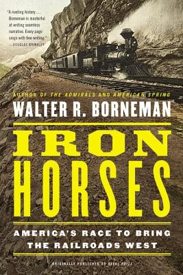 Iron Horses: America's Race to Bring the Railroads West by Borneman, Walter R.