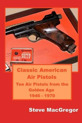 Classic American Air Pistols: Ten Air Pistols from the Golden Age 1946 - 1970 Paperback Independently Published