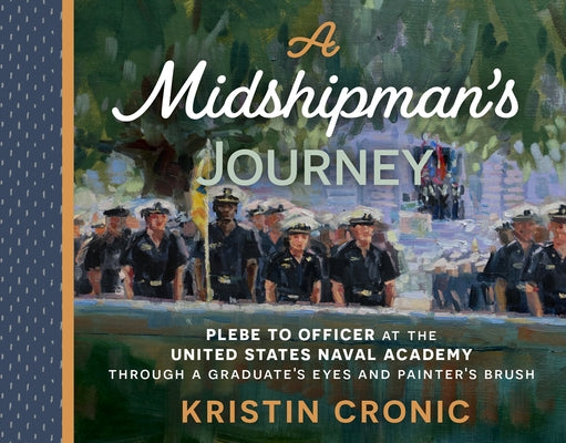 A Midshipman's Journey: Plebe to Officer at the United States Naval Academy Through a Graduate's Eyes and Painter's Brush by Cronic, Kristin