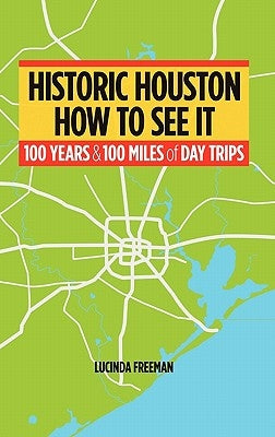 Historic Houston: How to See It: One Hundred Years and One Hundred Miles of Day Trips by Freeman, Lucinda