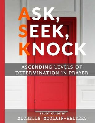 Ask, Seek, Knock: Ascending Levels of Determination in Prayer by McClain-Walters, Michelle