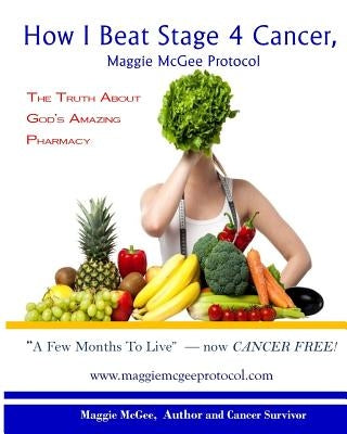 How I Beat Stage 4 Cancer, Maggie McGee Protocol: The Truth about God's Pharmacy by McGee, Maggie