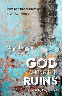 God Among the Ruins: Trust and transformation in difficult times by Duggan, Mags