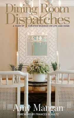 Dining Room Dispatches: A Year of Curated Musings on Life and Home by Mangan, Amy