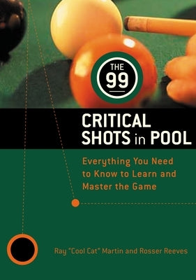 The 99 Critical Shots in Pool: Everything You Need to Know to Learn and Master the Game by Martin, Ray