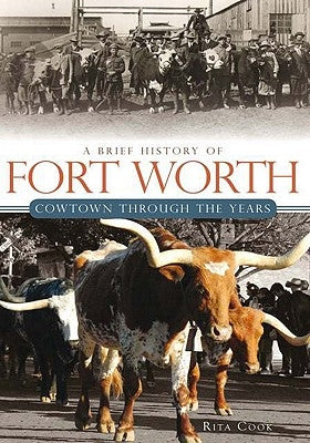 A Brief History of Fort Worth: Cowtown Through the Years by Cook, Rita