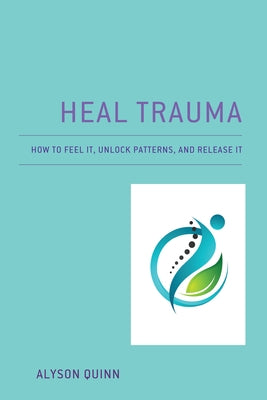 Heal Trauma: How to Feel It, Unlock Patterns, and Release It by Quinn, Alyson