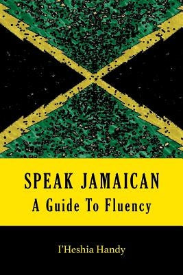 Speak Jamaican: A Guide To Fluency Paperback I'heshia Handy