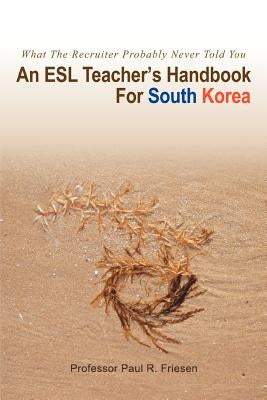 An ESL Teacher's Handbook For South Korea: What The Recruiter Probably Never Told You by Friesen, Paul R.