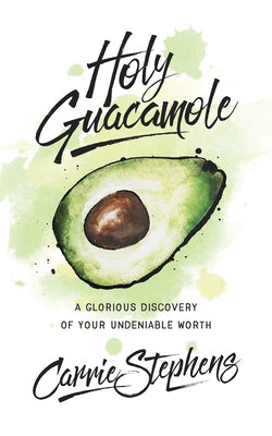 Holy Guacamole: A Glorious Discovery of Your Undeniable Worth by Stephens, Carrie