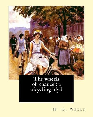 The wheels of chance: a bicycling idyll. By: H. G. Wells, illustrated By: J.(James) Ayton Symington (1859-1939): The Wheels of Chance is an Paperback Createspace Independent Publishing Platform