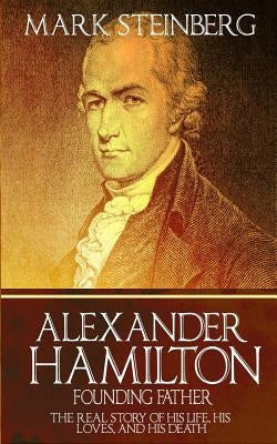 Alexander Hamilton: Founding Father-: The Real Story of his life, his loves, and his death Paperback Createspace Independent Publishing Platform