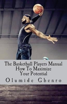 The Basketball Players Manual: How To Maximize Your Potential by Gbenro, Olumide