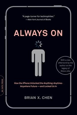 Always On: How the iPhone Unlocked the Anything-Anytime-Anywhere Future--And Locked Us In by Chen, Brian X.