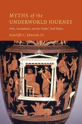Myths of the Underworld Journey: Plato, Aristophanes, and the 'Orphic' Gold Tablets by Edmonds III, Radcliffe G.