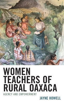 Women Teachers of Rural Oaxaca: Agency and Empowerment by Howell, Jayne