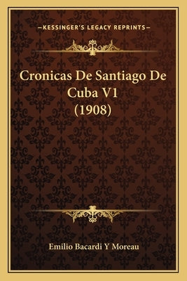 Cronicas De Santiago De Cuba V1 (1908) by Moreau, Emilio Bacardi y.