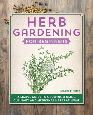 Herb Gardening for Beginners: A Simple Guide to Growing & Using Culinary and Medicinal Herbs at Home by Thoma, Marc