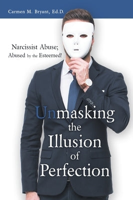 Unmasking the Illusion of Perfection: Narcissist Abuse; Abused by the Esteemed! by Bryant Ed D., Carmen M.