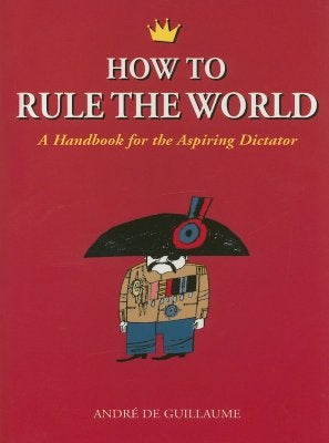 How to Rule the World: A Handbook for the Aspiring Dictator by de Guillaume, Andre