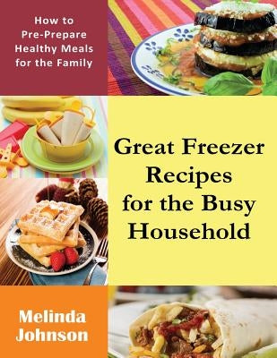 Great Freezer Recipes for the Busy Household: How to Pre-Prepare Healthy Meals for the Family by Johnson, Melinda