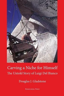 Carving a Niche for Himself: The Untold Story of Luigi del Bianco and Mount Rushmore by Gladstone, Douglas J.