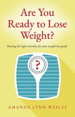 Are You Ready to Lose Weight?: Having The Right Mindset For Your Weight Loss Goals by Wesley, Amanda Lynn