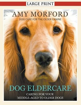 Dog Eldercare: Caring for Your Middle Aged to Older Dog (Large Print): Dog Care for the Older Canine by Morford, Amy